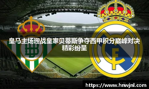 皇马主场迎战皇家贝蒂斯争夺西甲积分巅峰对决精彩纷呈
